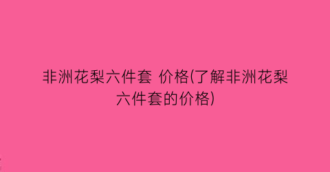 非洲花梨六件套 价格(了解非洲花梨六件套的价格)